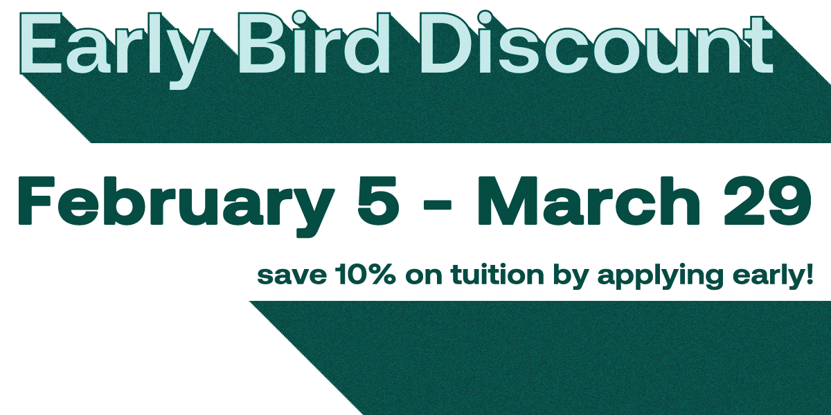 Early Bird Discount: February 5 - March 29. Save 10% on tuition by applying early.